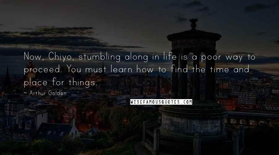 Arthur Golden Quotes: Now, Chiyo, stumbling along in life is a poor way to proceed. You must learn how to find the time and place for things.