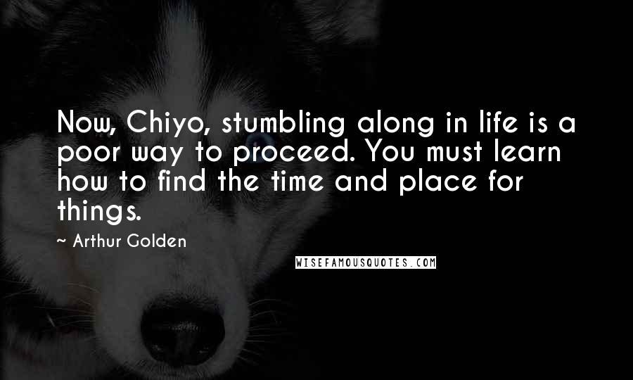 Arthur Golden Quotes: Now, Chiyo, stumbling along in life is a poor way to proceed. You must learn how to find the time and place for things.