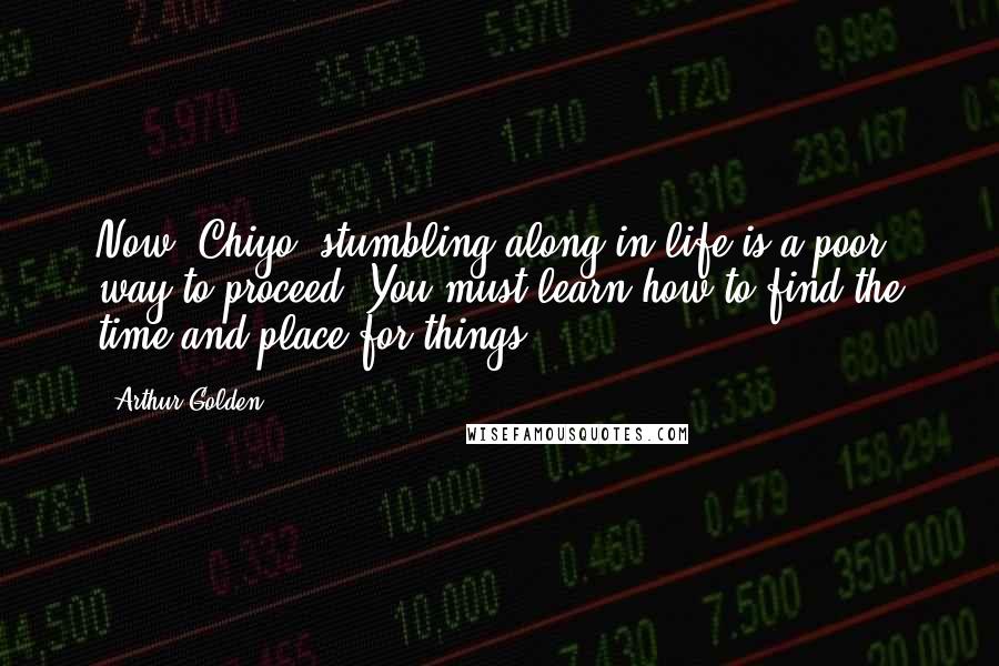 Arthur Golden Quotes: Now, Chiyo, stumbling along in life is a poor way to proceed. You must learn how to find the time and place for things.