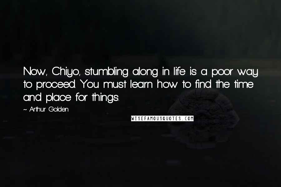 Arthur Golden Quotes: Now, Chiyo, stumbling along in life is a poor way to proceed. You must learn how to find the time and place for things.