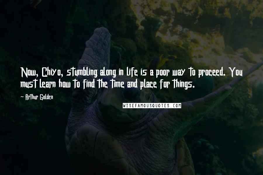 Arthur Golden Quotes: Now, Chiyo, stumbling along in life is a poor way to proceed. You must learn how to find the time and place for things.