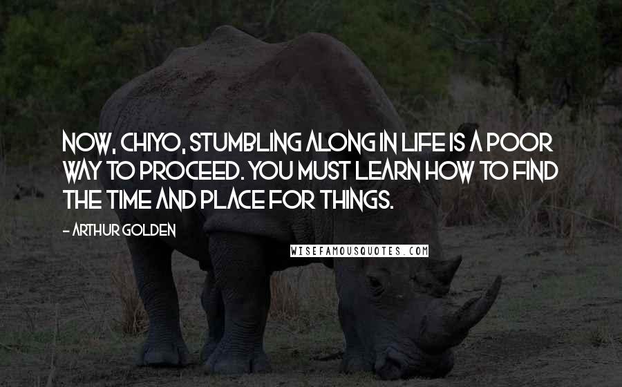 Arthur Golden Quotes: Now, Chiyo, stumbling along in life is a poor way to proceed. You must learn how to find the time and place for things.