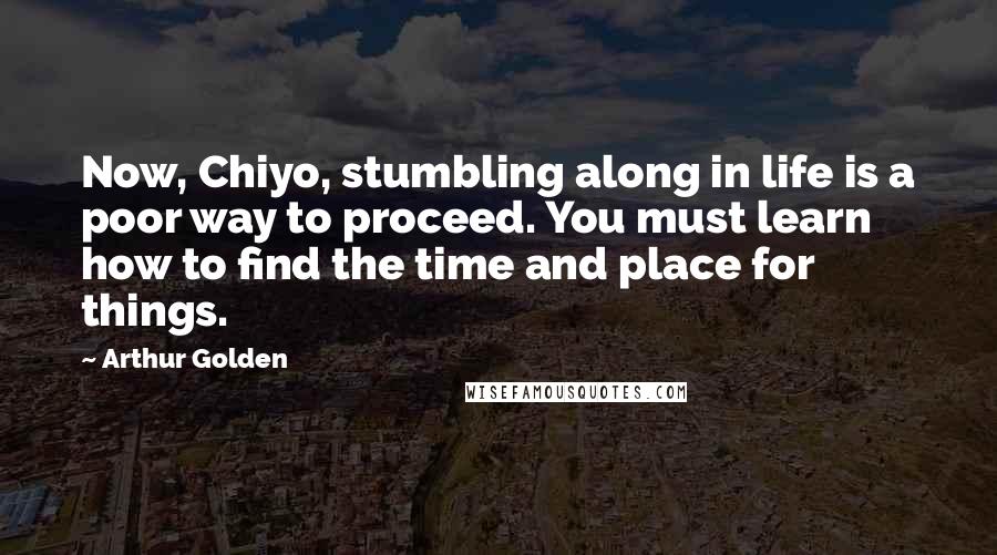 Arthur Golden Quotes: Now, Chiyo, stumbling along in life is a poor way to proceed. You must learn how to find the time and place for things.