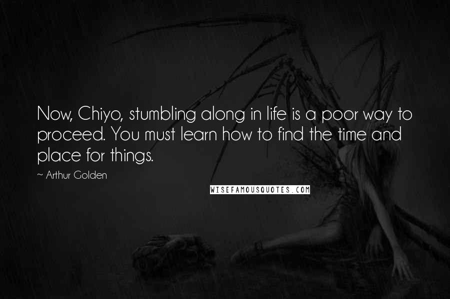 Arthur Golden Quotes: Now, Chiyo, stumbling along in life is a poor way to proceed. You must learn how to find the time and place for things.