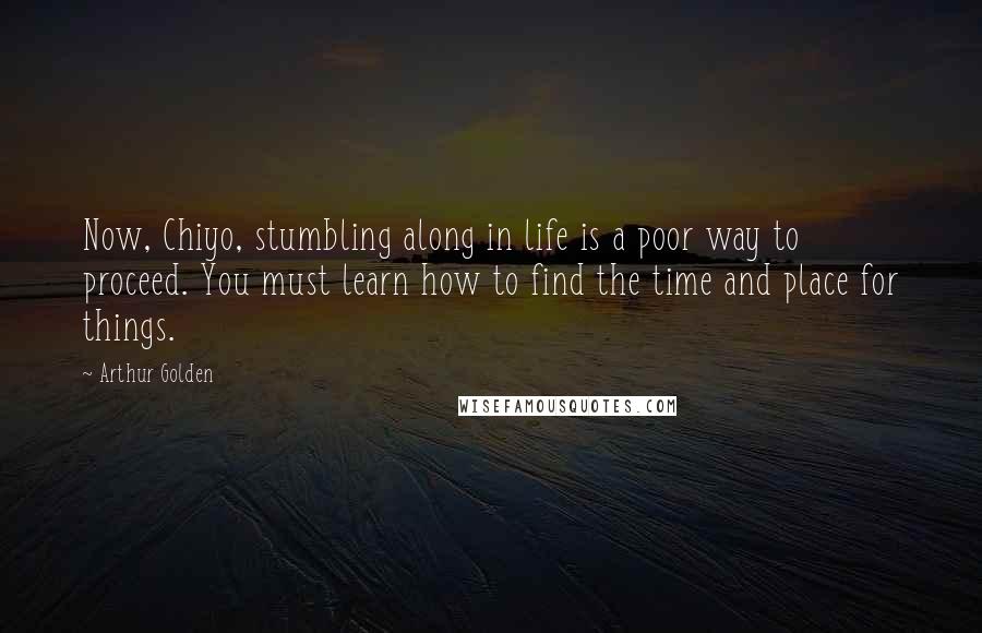 Arthur Golden Quotes: Now, Chiyo, stumbling along in life is a poor way to proceed. You must learn how to find the time and place for things.