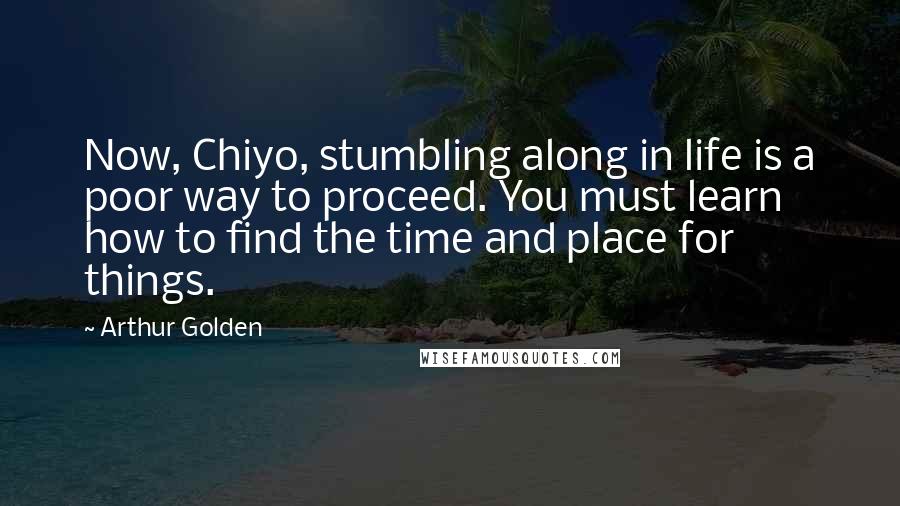 Arthur Golden Quotes: Now, Chiyo, stumbling along in life is a poor way to proceed. You must learn how to find the time and place for things.