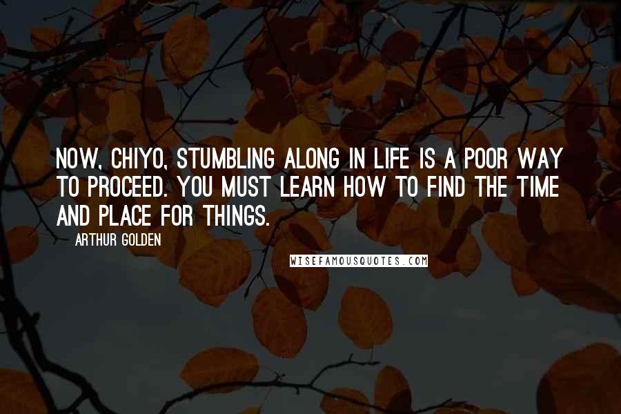 Arthur Golden Quotes: Now, Chiyo, stumbling along in life is a poor way to proceed. You must learn how to find the time and place for things.