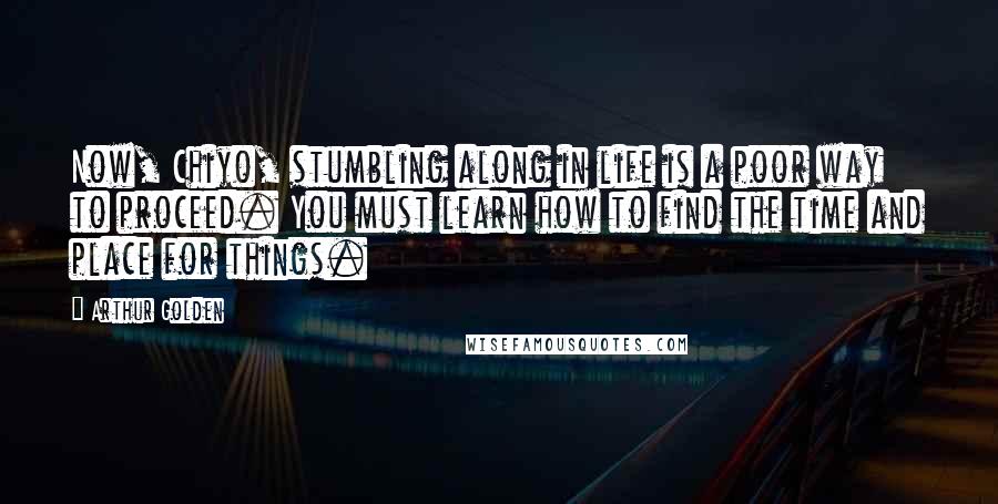 Arthur Golden Quotes: Now, Chiyo, stumbling along in life is a poor way to proceed. You must learn how to find the time and place for things.