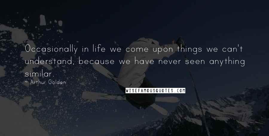 Arthur Golden Quotes: Occasionally in life we come upon things we can't understand, because we have never seen anything similar.