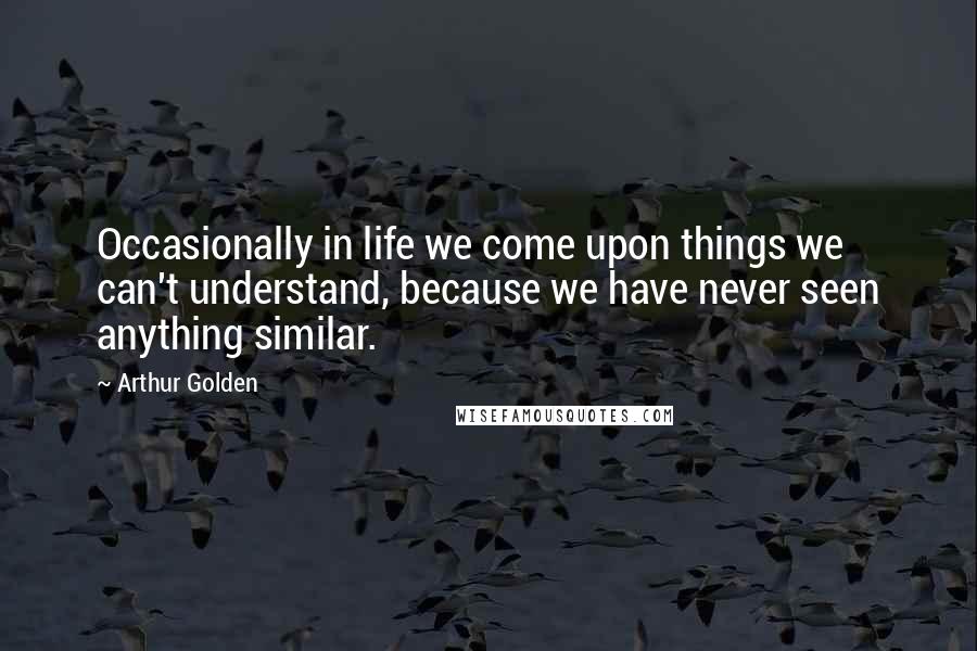 Arthur Golden Quotes: Occasionally in life we come upon things we can't understand, because we have never seen anything similar.