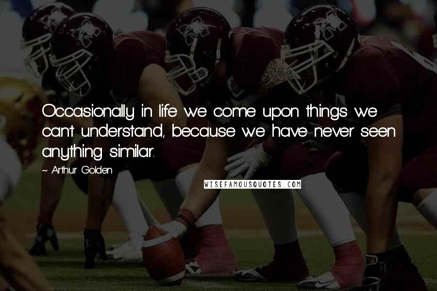 Arthur Golden Quotes: Occasionally in life we come upon things we can't understand, because we have never seen anything similar.