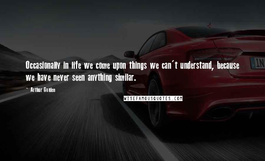 Arthur Golden Quotes: Occasionally in life we come upon things we can't understand, because we have never seen anything similar.