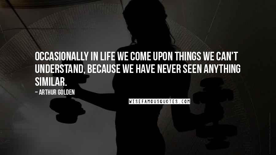 Arthur Golden Quotes: Occasionally in life we come upon things we can't understand, because we have never seen anything similar.