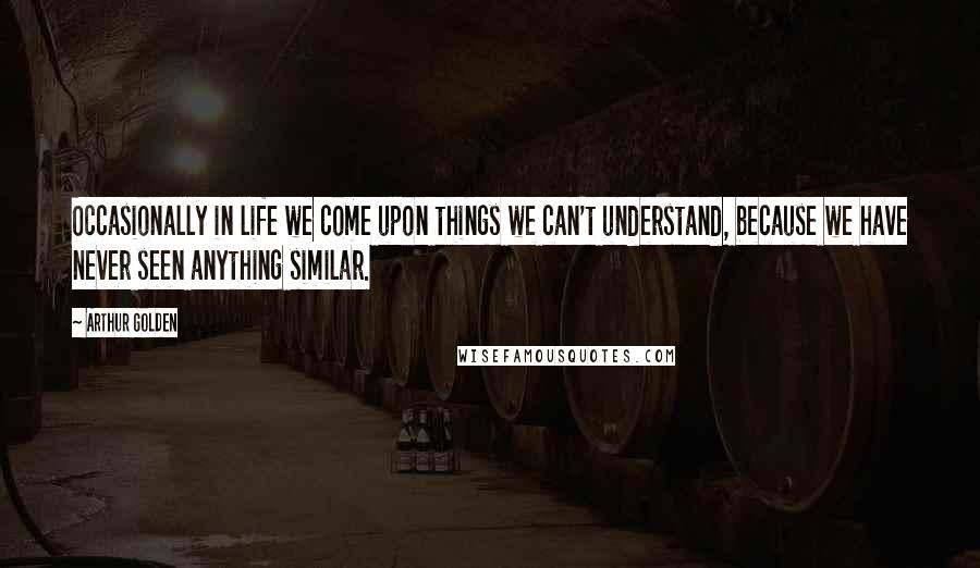 Arthur Golden Quotes: Occasionally in life we come upon things we can't understand, because we have never seen anything similar.