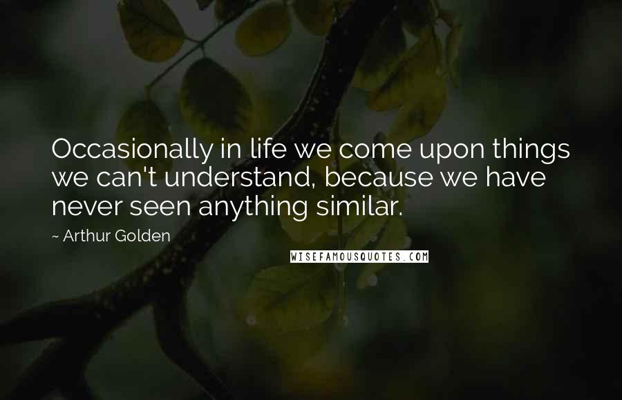 Arthur Golden Quotes: Occasionally in life we come upon things we can't understand, because we have never seen anything similar.