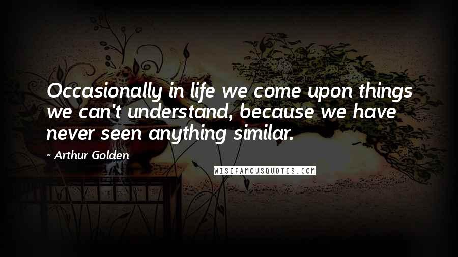 Arthur Golden Quotes: Occasionally in life we come upon things we can't understand, because we have never seen anything similar.