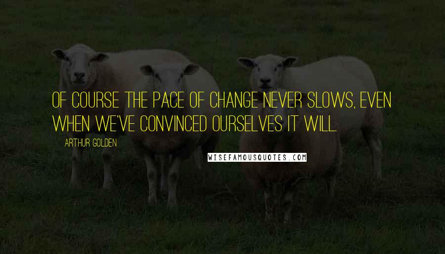 Arthur Golden Quotes: Of course the pace of change never slows, even when we've convinced ourselves it will.