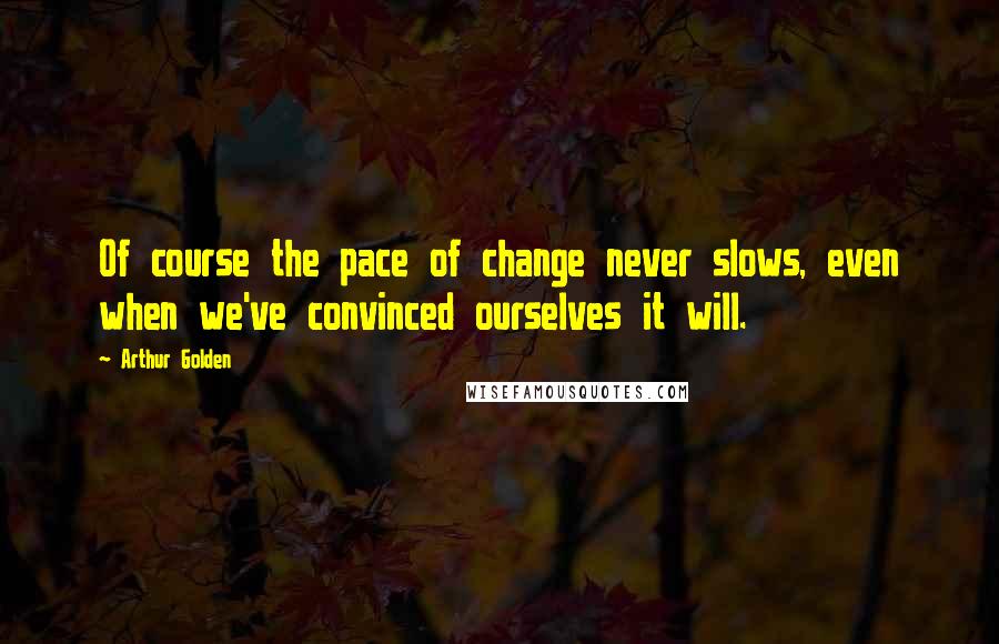 Arthur Golden Quotes: Of course the pace of change never slows, even when we've convinced ourselves it will.