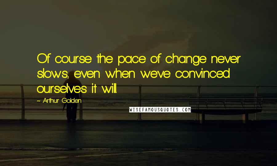 Arthur Golden Quotes: Of course the pace of change never slows, even when we've convinced ourselves it will.