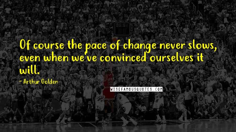 Arthur Golden Quotes: Of course the pace of change never slows, even when we've convinced ourselves it will.