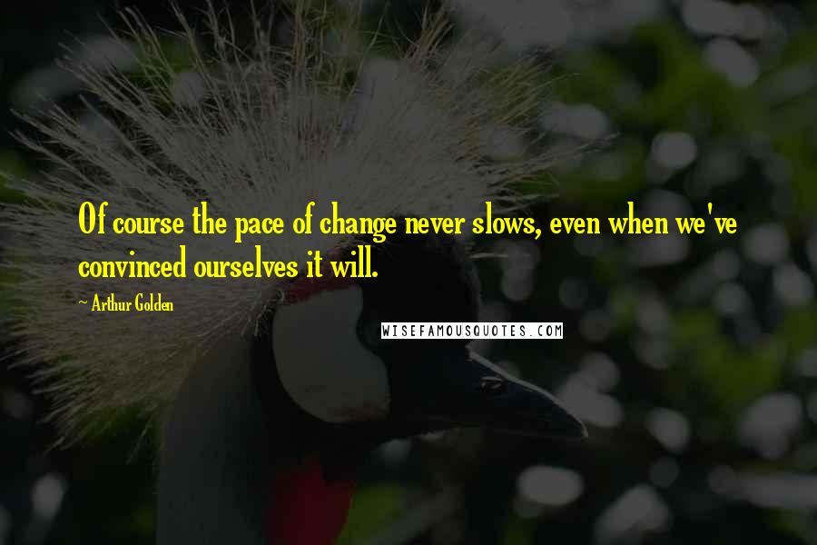 Arthur Golden Quotes: Of course the pace of change never slows, even when we've convinced ourselves it will.