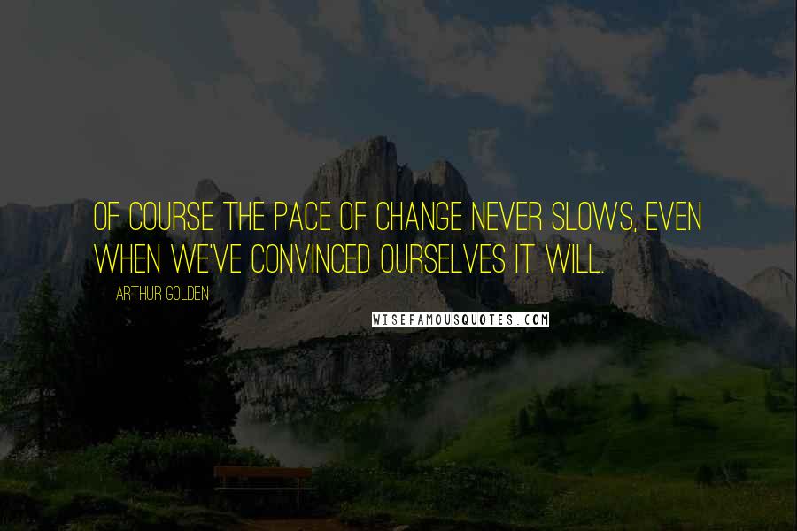 Arthur Golden Quotes: Of course the pace of change never slows, even when we've convinced ourselves it will.
