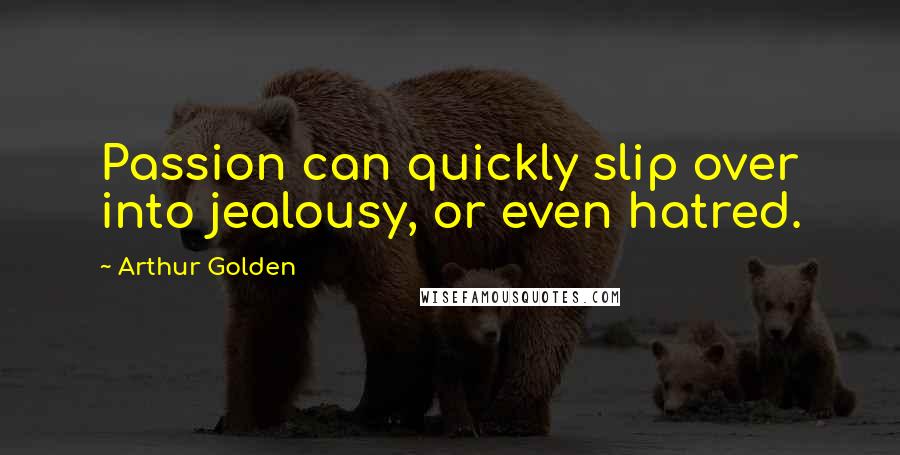 Arthur Golden Quotes: Passion can quickly slip over into jealousy, or even hatred.