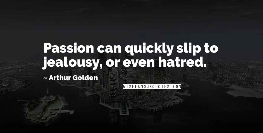 Arthur Golden Quotes: Passion can quickly slip to jealousy, or even hatred.