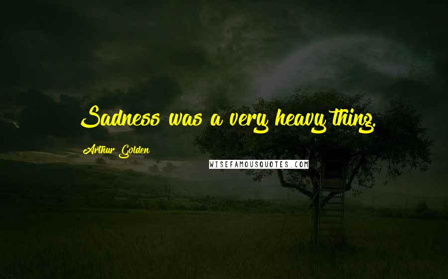 Arthur Golden Quotes: Sadness was a very heavy thing.