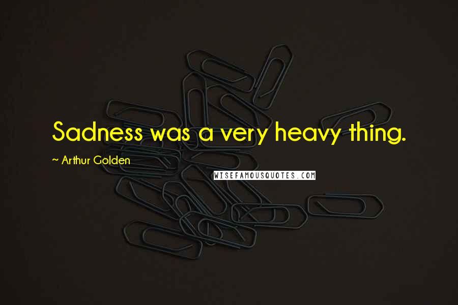 Arthur Golden Quotes: Sadness was a very heavy thing.