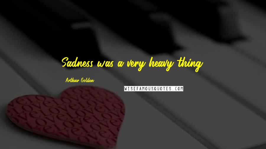 Arthur Golden Quotes: Sadness was a very heavy thing.