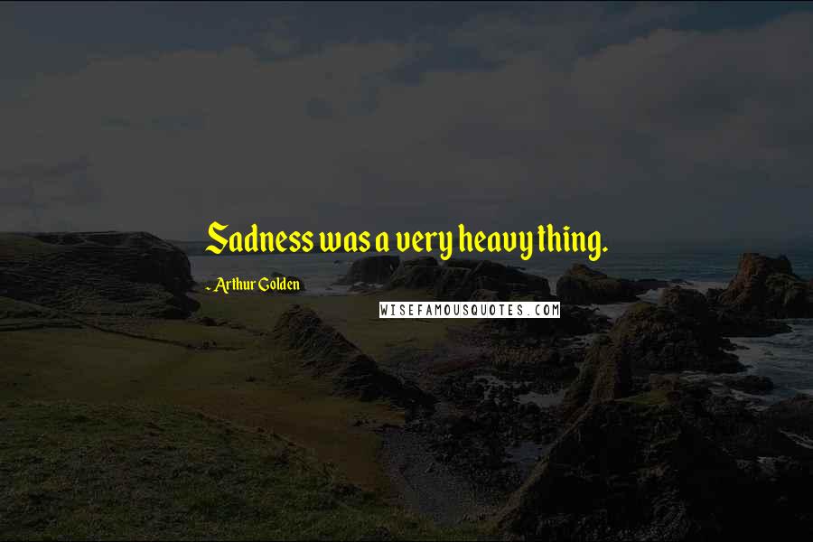 Arthur Golden Quotes: Sadness was a very heavy thing.