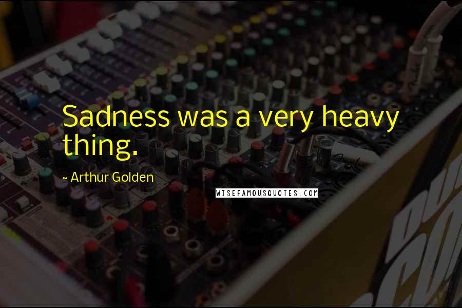 Arthur Golden Quotes: Sadness was a very heavy thing.