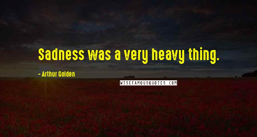 Arthur Golden Quotes: Sadness was a very heavy thing.