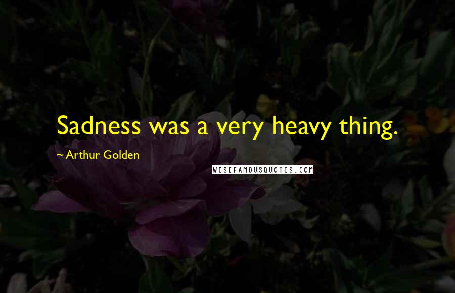 Arthur Golden Quotes: Sadness was a very heavy thing.