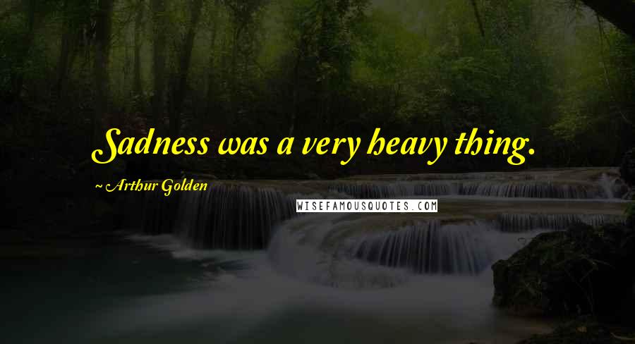 Arthur Golden Quotes: Sadness was a very heavy thing.