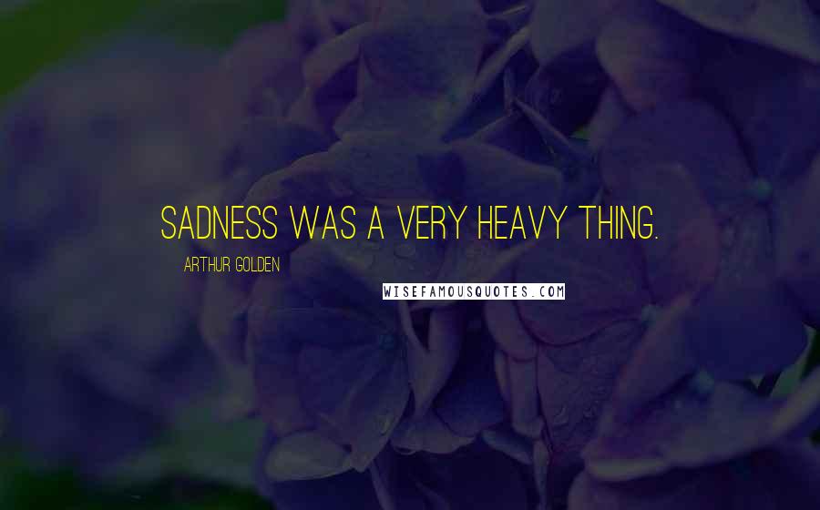 Arthur Golden Quotes: Sadness was a very heavy thing.