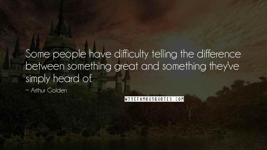 Arthur Golden Quotes: Some people have difficulty telling the difference between something great and something they've simply heard of.