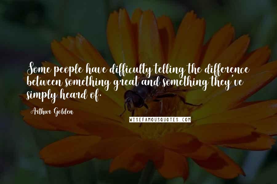 Arthur Golden Quotes: Some people have difficulty telling the difference between something great and something they've simply heard of.