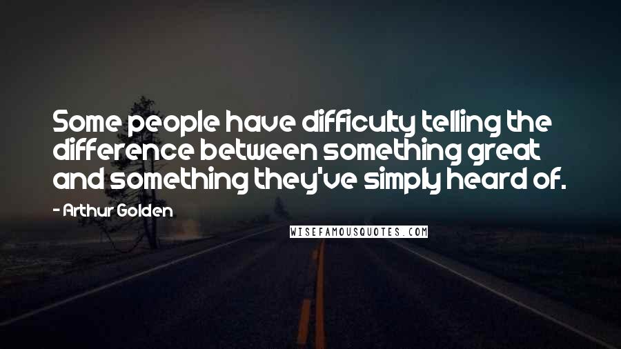 Arthur Golden Quotes: Some people have difficulty telling the difference between something great and something they've simply heard of.