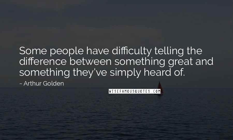 Arthur Golden Quotes: Some people have difficulty telling the difference between something great and something they've simply heard of.