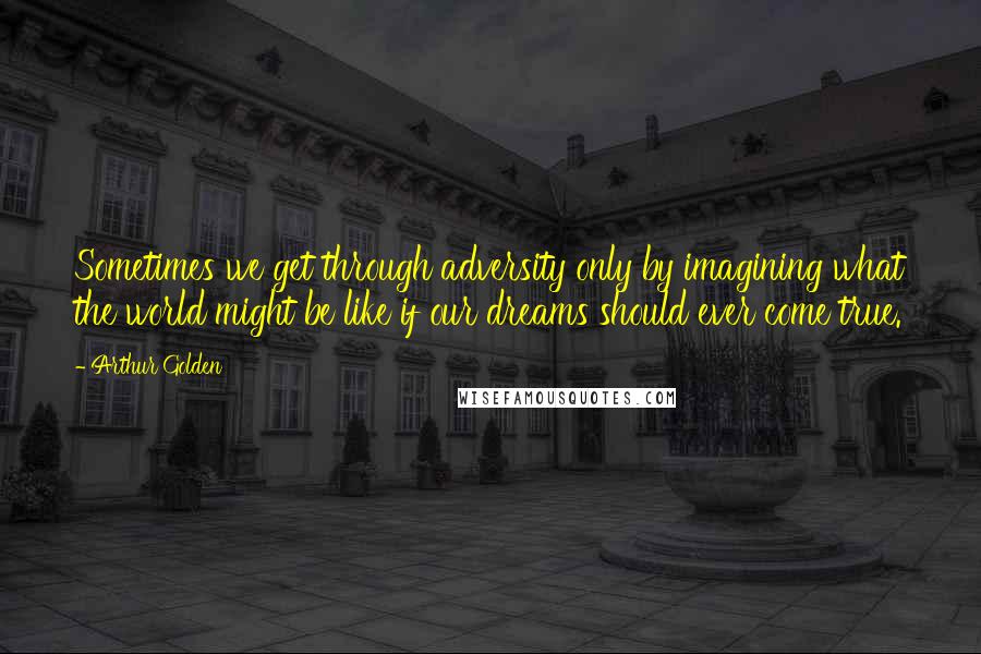 Arthur Golden Quotes: Sometimes we get through adversity only by imagining what the world might be like if our dreams should ever come true.