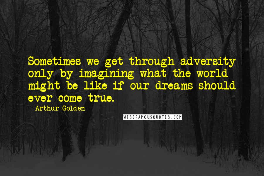 Arthur Golden Quotes: Sometimes we get through adversity only by imagining what the world might be like if our dreams should ever come true.