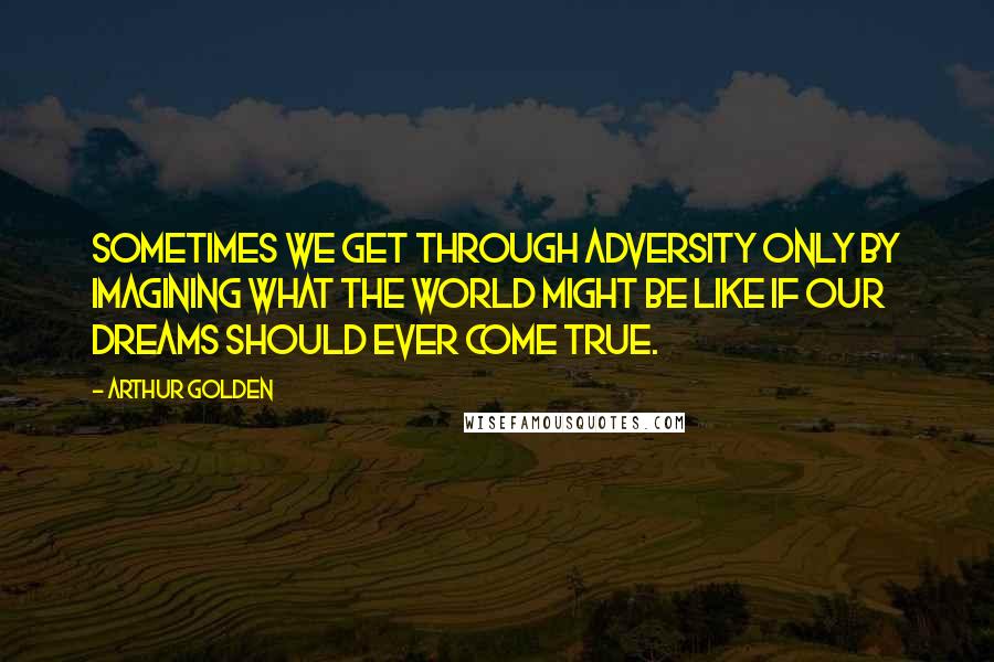 Arthur Golden Quotes: Sometimes we get through adversity only by imagining what the world might be like if our dreams should ever come true.