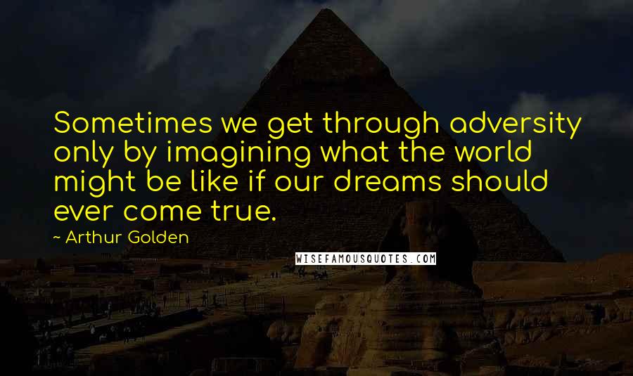 Arthur Golden Quotes: Sometimes we get through adversity only by imagining what the world might be like if our dreams should ever come true.