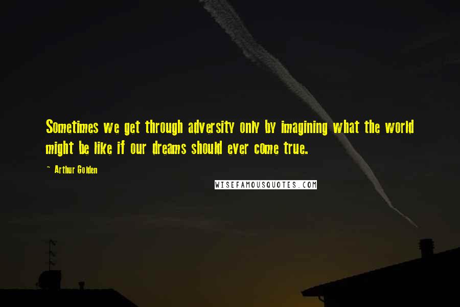 Arthur Golden Quotes: Sometimes we get through adversity only by imagining what the world might be like if our dreams should ever come true.