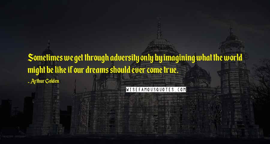 Arthur Golden Quotes: Sometimes we get through adversity only by imagining what the world might be like if our dreams should ever come true.