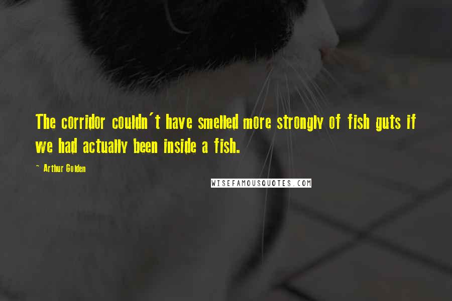 Arthur Golden Quotes: The corridor couldn't have smelled more strongly of fish guts if we had actually been inside a fish.