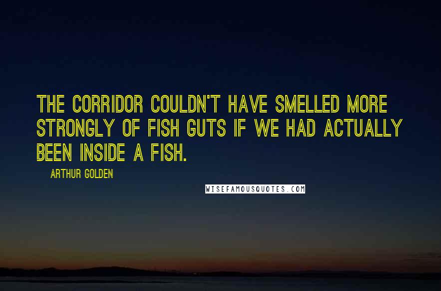 Arthur Golden Quotes: The corridor couldn't have smelled more strongly of fish guts if we had actually been inside a fish.