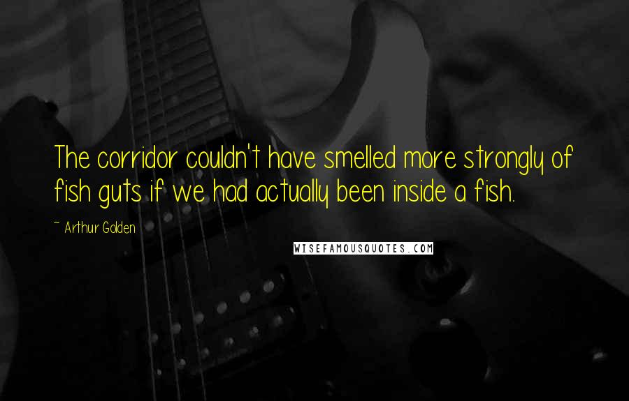 Arthur Golden Quotes: The corridor couldn't have smelled more strongly of fish guts if we had actually been inside a fish.
